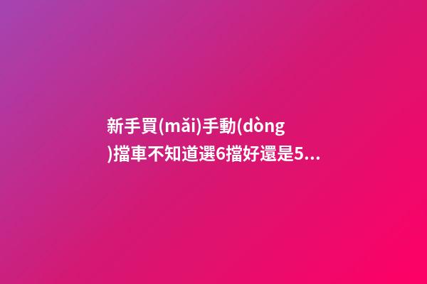 新手買(mǎi)手動(dòng)擋車不知道選6擋好還是5擋好？看完老司機(jī)建議就知道了